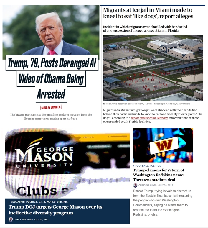 Monday News: “Migrants at Ice jail in Miami made to kneel to eat ‘like dogs’”; Trump “Posts Deranged AI Video of Obama Being Arrested”; “Trump clamors for return of Washington Redskins name; Threatens stadium deal”; “Trump DOJ targets George Mason over its ineffective diversity program”