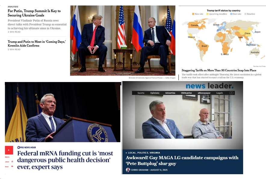 Thursday News: “For Putin, Trump Summit Is Key to Securing Ukraine Goals”; “Staggering Tariffs on More Than 90 Countries Snap Into Place”; “Federal mRNA funding cut is ‘most dangerous public health decision’ ever, expert says”; “Gay MAGA LG candidate campaigns with ‘Pete Buttplug’ slur guy”